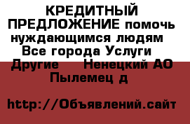 КРЕДИТНЫЙ ПРЕДЛОЖЕНИЕ помочь нуждающимся людям - Все города Услуги » Другие   . Ненецкий АО,Пылемец д.